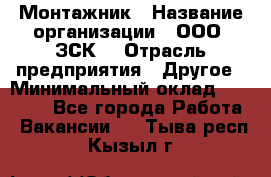 Монтажник › Название организации ­ ООО "ЗСК" › Отрасль предприятия ­ Другое › Минимальный оклад ­ 80 000 - Все города Работа » Вакансии   . Тыва респ.,Кызыл г.